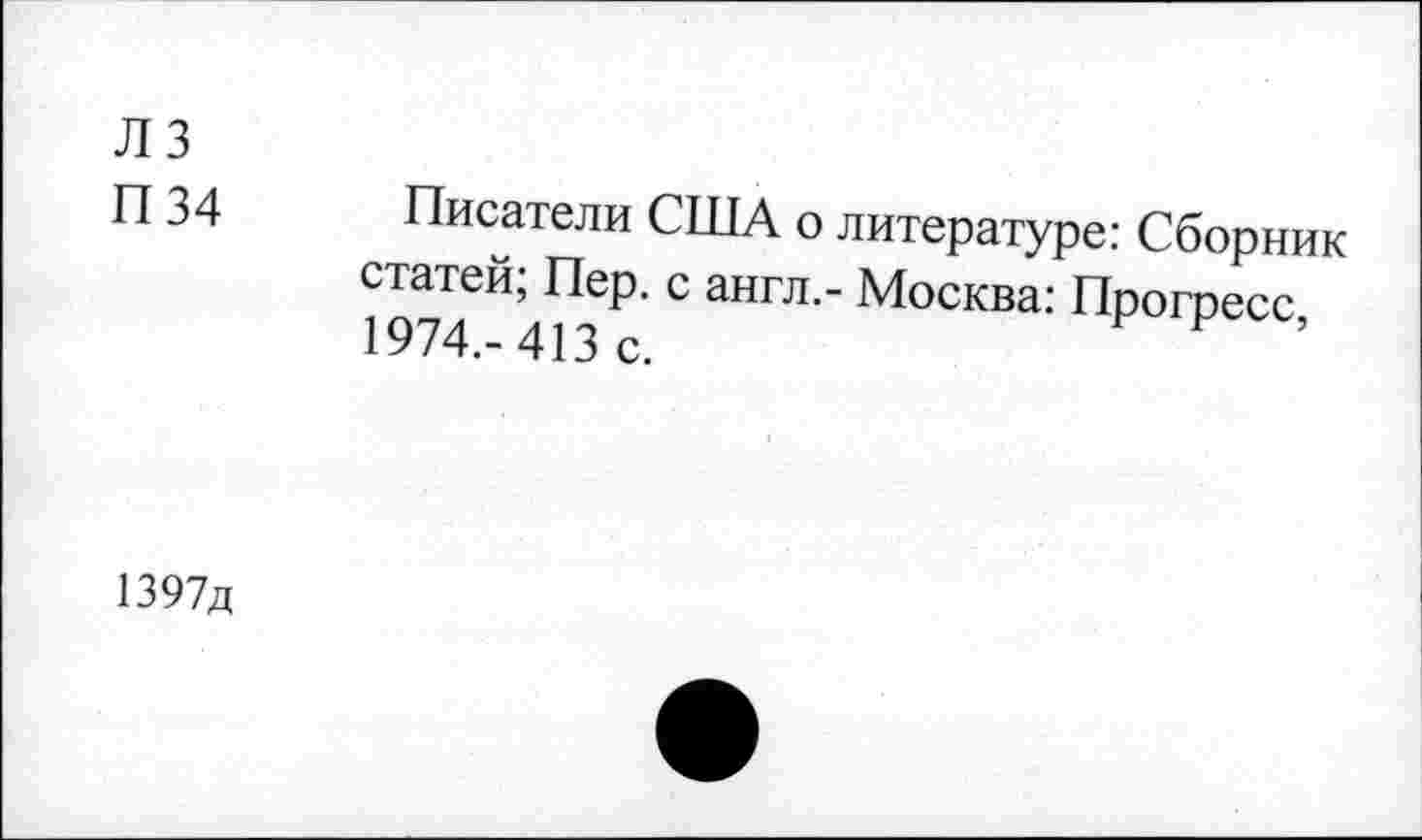 ﻿лз
П 34 Писатели США о литературе: Сборник статей; Пер. с англ.- Москва: Прогресс 1974,-413 с.	’
1397д